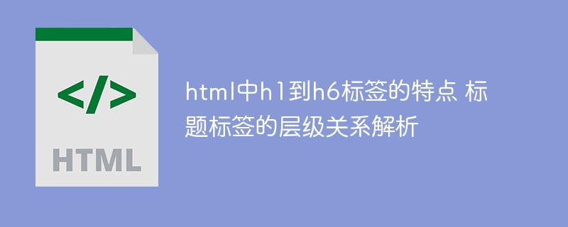 HTML中h1到h6标签的特点与层级关系详解
