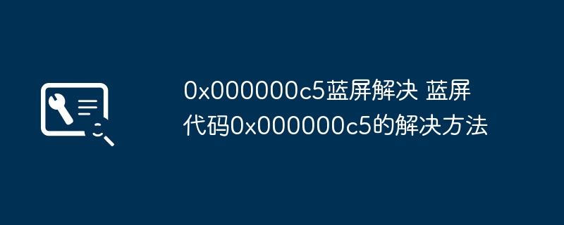 0x000000c5蓝屏故障解决秘籍