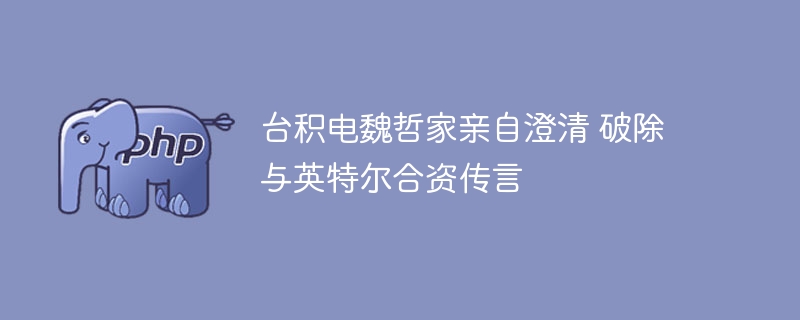 台积电魏哲家亲自澄清 破除与英特尔合资传言