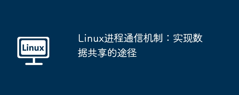 Linux进程通信机制：实现数据共享的途径