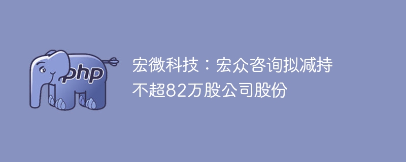 宏微科技：宏众咨询拟减持不超82万股公司股份