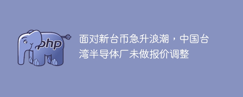 面对新台币急升浪潮，中国台湾半导体厂未做报价调整