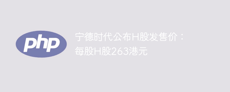 宁德时代公布H股发售价:每股H股263港元