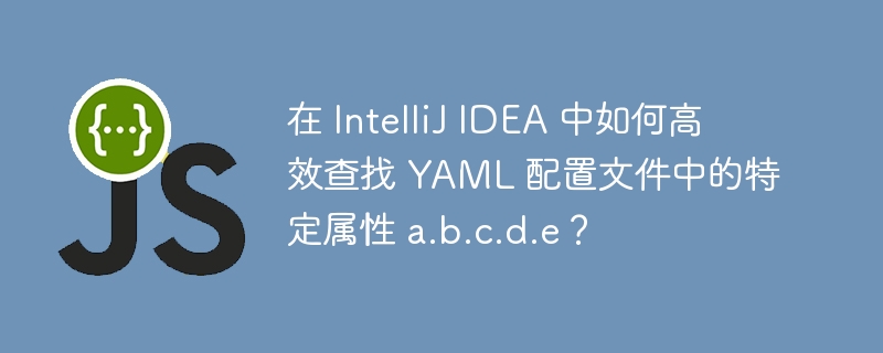 在 IntelliJ IDEA 中如何高效查找 YAML 配置文件中的特定属性 a.b.c.d.e？