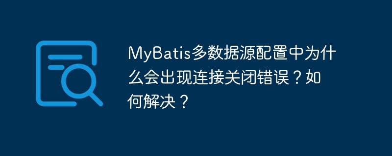MyBatis多数据源配置中为什么会出现连接关闭错误？如何解决？