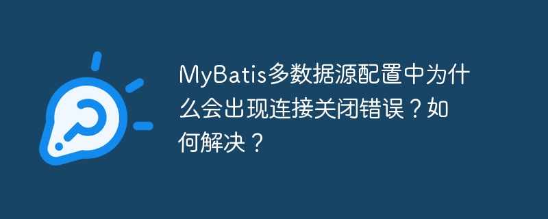 MyBatis多数据源配置连接关闭错误原因及解决方案