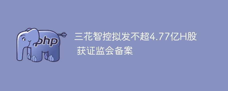 三花智控拟发行4.77亿H股，证监会已备案