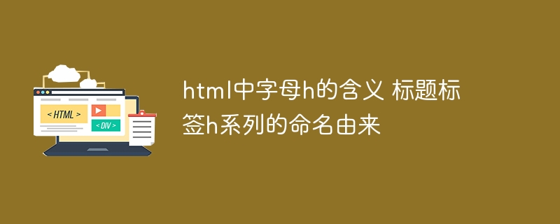 HTML中字母h的含义及h系列标题标签的命名由来