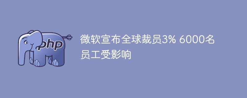 微软裁员3%，6000员工面临离职