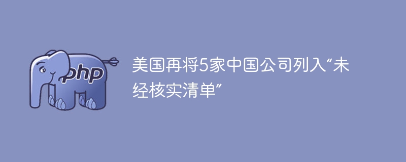 美国再将5家中国公司列入“未经核实清单”