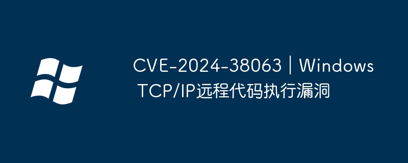 CVE-2024-38063｜Windows TCP/IP远程代码执行漏洞