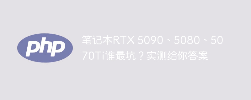 笔记本RTX5090、5080、5070Ti谁最坑？实测揭秘