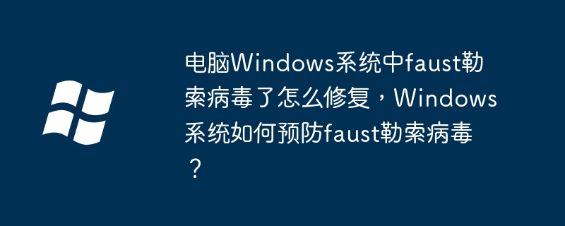 电脑Windows系统中faust勒索病毒了怎么修复,Windows系统如何预防faust勒索病毒?