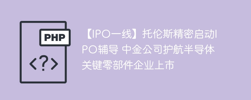 托伦斯精密IPO开启中金助力半导体上市