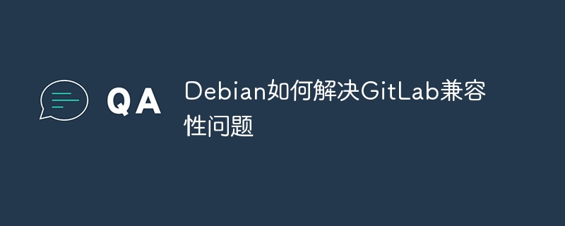 Debian如何解决GitLab兼容性问题