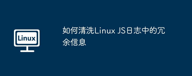 如何清洗Linux JS日志中的冗余信息