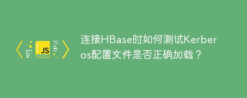 连接HBase时如何测试Kerberos配置文件是否正确加载?