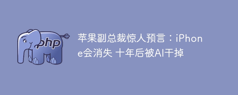 苹果副总裁惊人预言：iPhone会消失 十年后被AI干掉