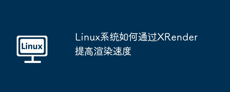 Linux系统如何通过XRender提高渲染速度