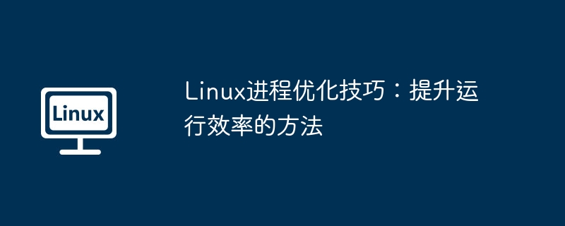 Linux进程优化技巧：提升运行效率的方法