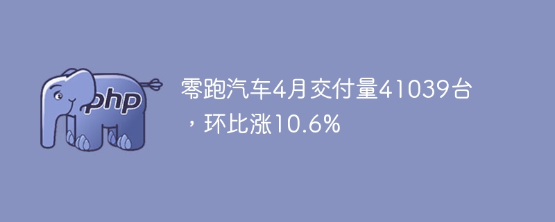 零跑汽车4月交付量41039台，环比涨10.6%