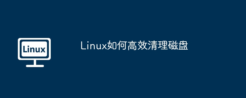 Linux高效清理磁盘命令及技巧