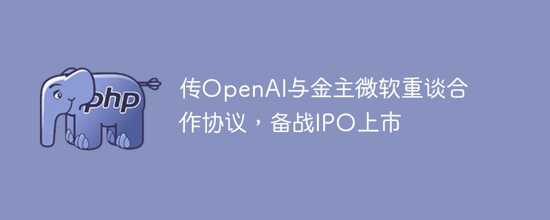 传OpenAI与金主微软重谈合作协议，备战IPO上市