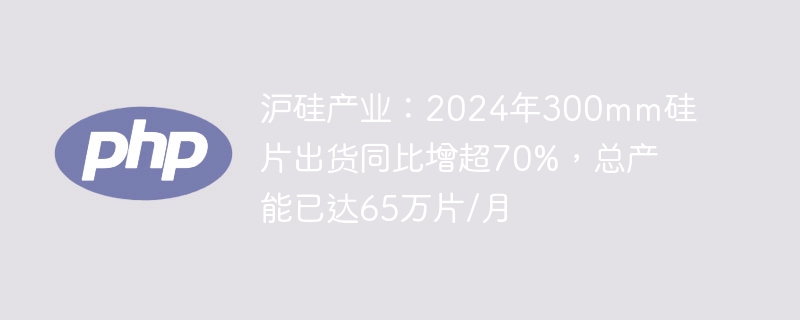 沪硅产业2024年300mm硅片出货猛增70%，月产能达65万片