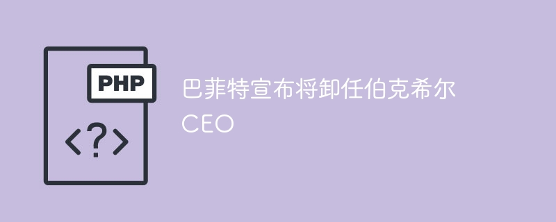巴菲特卸任伯克希尔CEO，震撼宣布