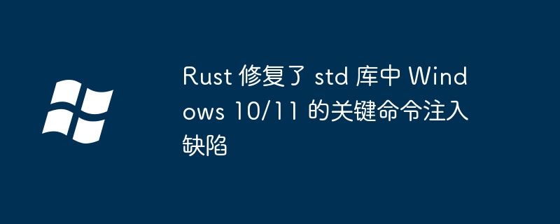 Rust 修复了 std 库中 Windows 10/11 的关键命令注入缺陷