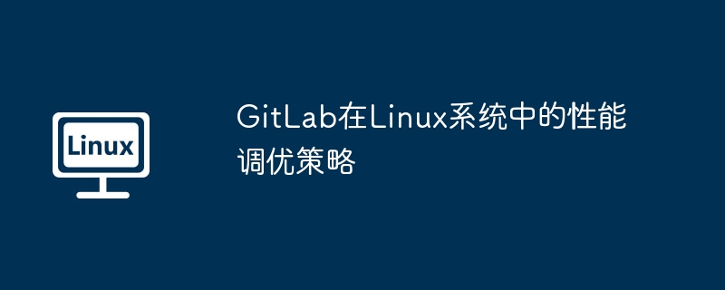 GitLab在Linux系统性能调优秘籍大揭秘