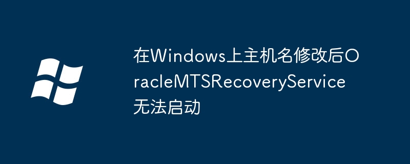 在Windows上主机名修改后OracleMTSRecoveryService无法启动
