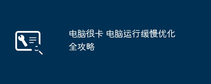 电脑卡顿怎么办？优化运行缓慢全攻略