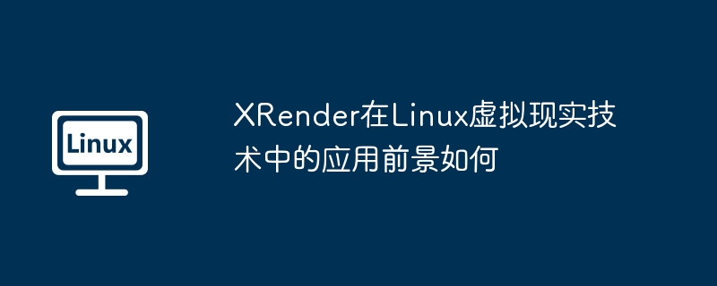 XRender在Linux虚拟现实技术中的应用前景如何