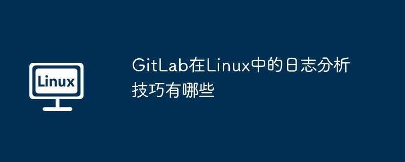 GitLab在Linux日志分析实用技巧大全