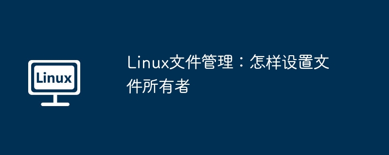 Linux文件管理：怎样设置文件所有者