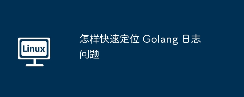 怎样快速定位 Golang 日志问题
