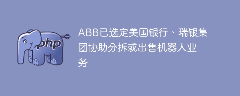ABB已选定美国银行、瑞银集团协助分拆或出售机器人业务