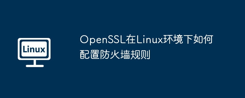 OpenSSL在Linux环境下如何配置防火墙规则