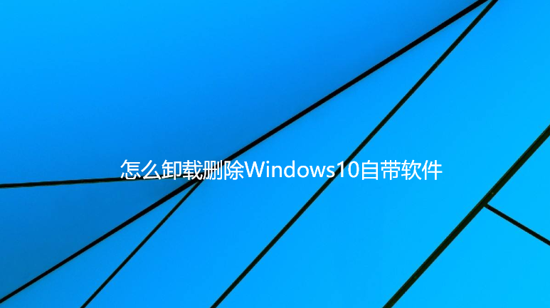 Windows10自带软件卸载及删除攻略
