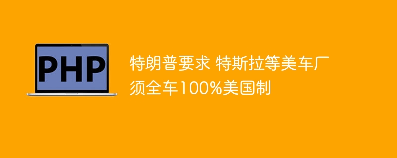 特朗普要求特斯拉等美车厂实现全车100%美国制造