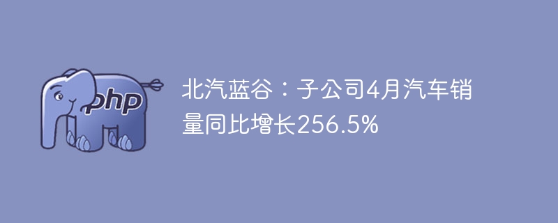 北汽蓝谷子公司4月销量暴涨256.5%