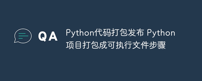 Python代码打包发布 Python项目打包成可执行文件步骤