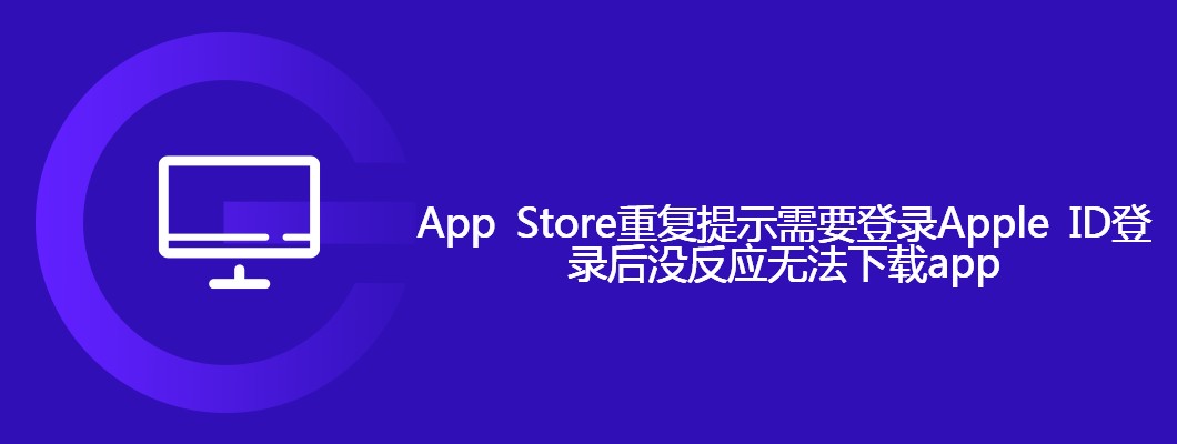 App Store重复提示需要登录Apple ID​登录后没反应无法下载app