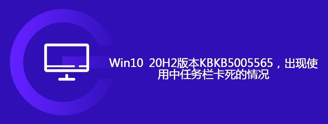 Win1020H2KB5005565更新来了，任务栏卡死Bug太烦人！