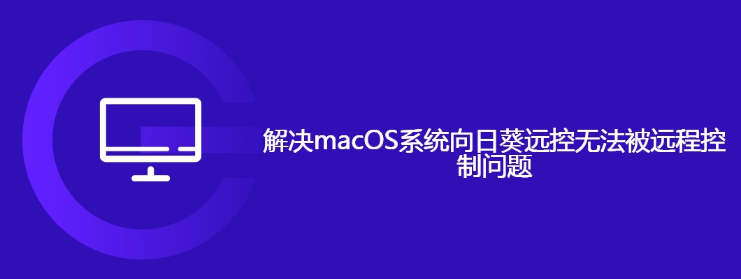 Mac用向日葵remotecontrol连不上？简单几步解决！