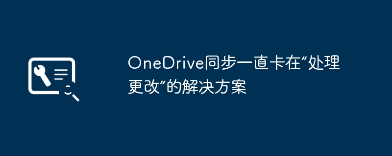 OneDrive同步一直卡在“处理更改”的解决方案