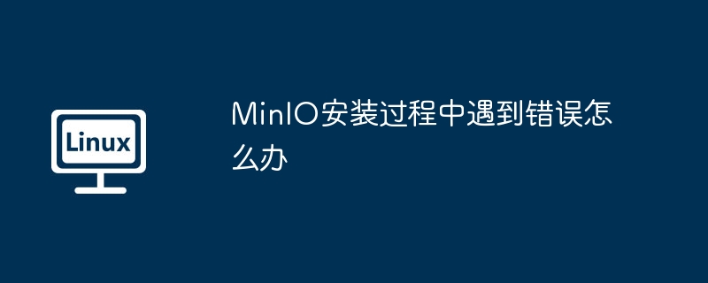 MinIO安装过程中遇到错误怎么办