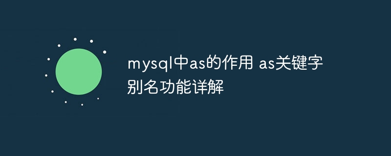 MySQL中as怎么用？一文教你掌握as关键字的别名技巧