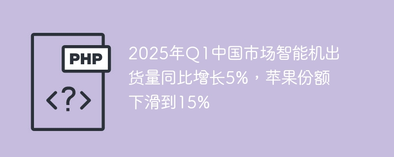 2025年Q1中国市场智能机出货量同比增长5%,苹果份额下滑到15%